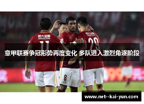 意甲联赛争冠形势再度变化 多队进入激烈角逐阶段 意甲联赛争冠形势再度变化 多队进入激烈角逐阶段