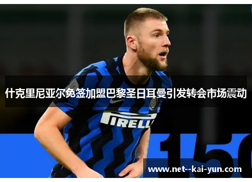 什克里尼亚尔免签加盟巴黎圣日耳曼引发转会市场震动 什克里尼亚尔免签加盟巴黎圣日耳曼引发转会市场震动
