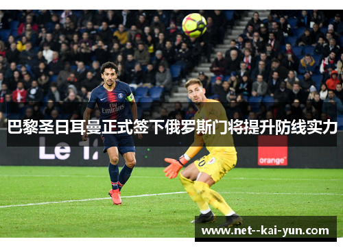 巴黎圣日耳曼正式签下俄罗斯门将提升防线实力