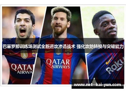 巴塞罗那训练场测试全新进攻渗透战术 强化攻防转换与突破能力 巴塞罗那训练场测试全新进攻渗透战术 强化攻防转换与突破能力