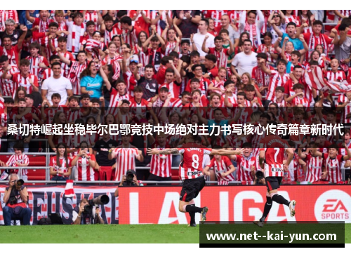 桑切特崛起坐稳毕尔巴鄂竞技中场绝对主力书写核心传奇篇章新时代 桑切特崛起坐稳毕尔巴鄂竞技中场绝对主力书写核心传奇篇章新时代