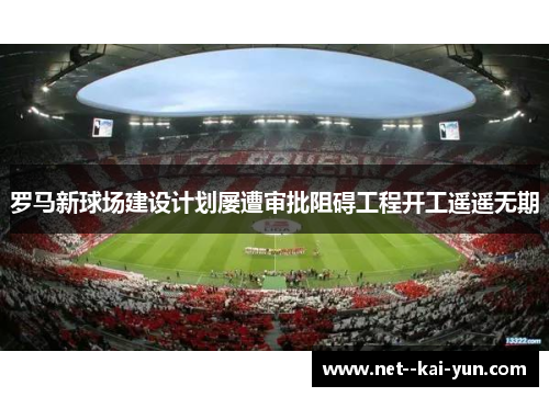 罗马新球场建设计划屡遭审批阻碍工程开工遥遥无期