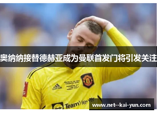 奥纳纳接替德赫亚成为曼联首发门将引发关注